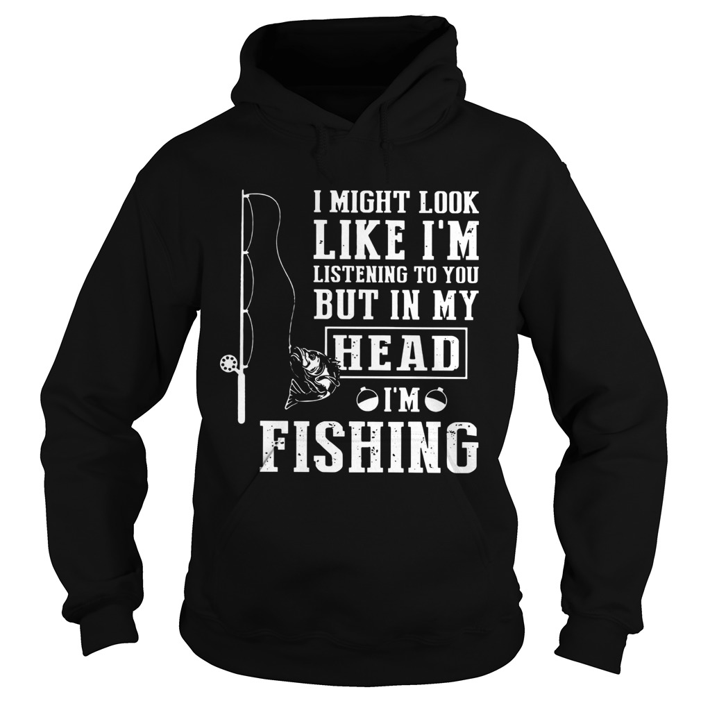 I Might Look Like Im Listening To You But In My Head Im Fishing  Hoodie
