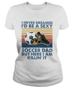 I Never Dreamed Id Be A Sexy Soccer Dad But Here I Am Killin It Vintage  Classic Ladies