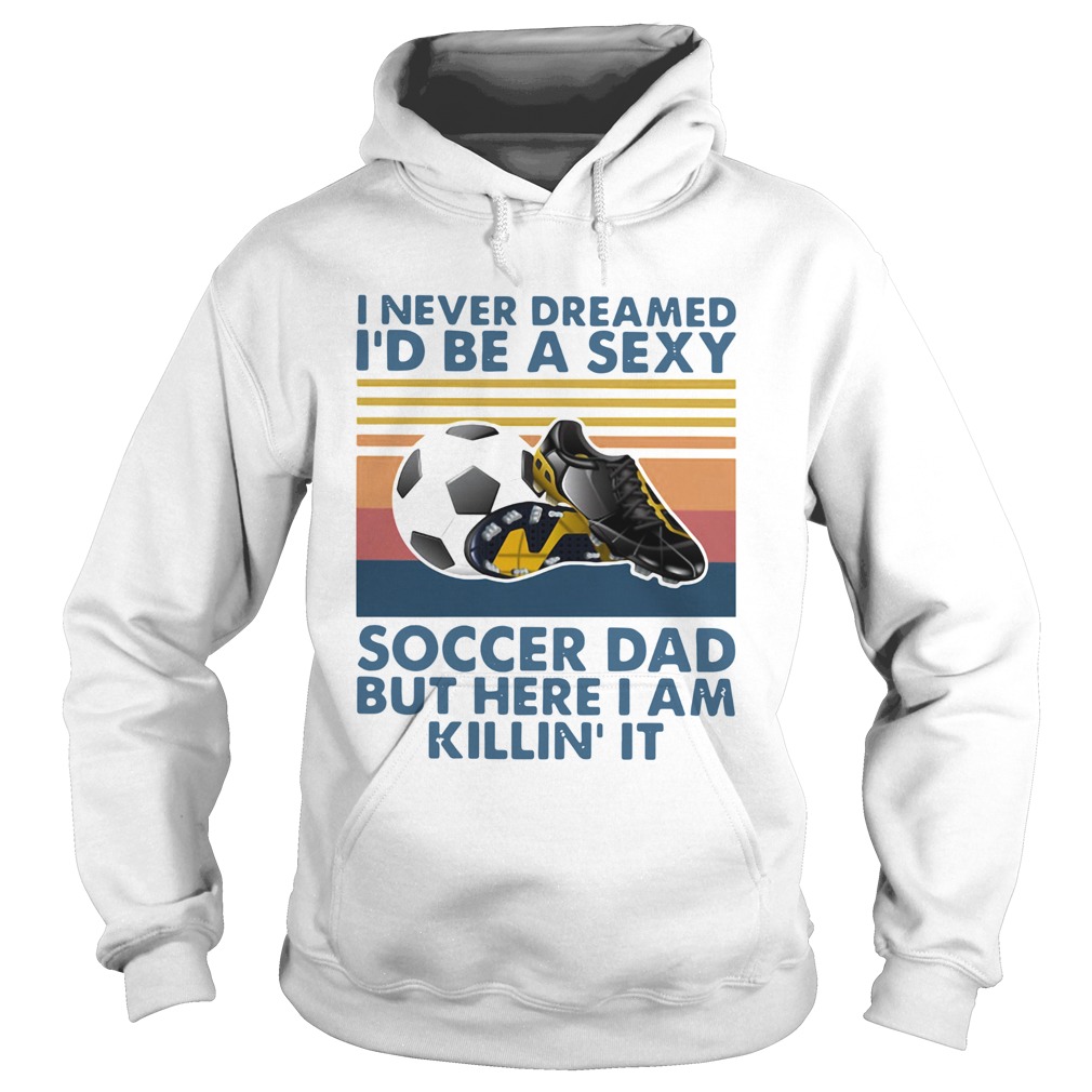 I Never Dreamed Id Be A Sexy Soccer Dad But Here I Am Killin It Vintage Hoodie