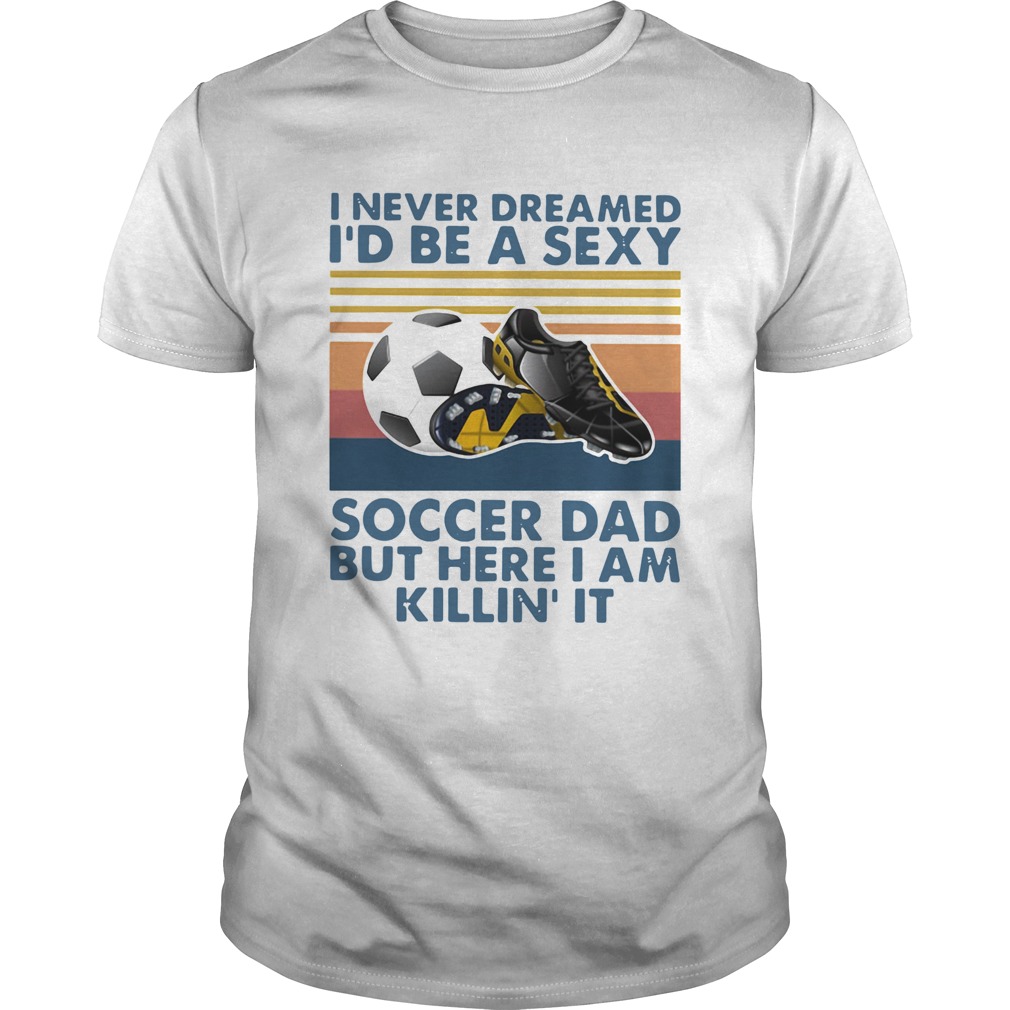 I Never Dreamed Id Be A Sexy Soccer Dad But Here I Am Killin It Vintage Unisex