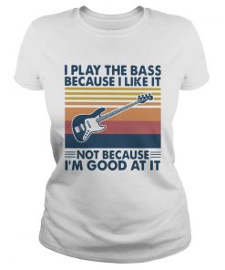 I Play The Bass Because I Like It Not Because Im Good At It Vintage  Classic Ladies