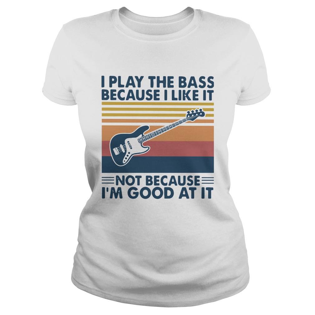 I Play The Bass Because I Like It Not Because Im Good At It Vintage  Classic Ladies
