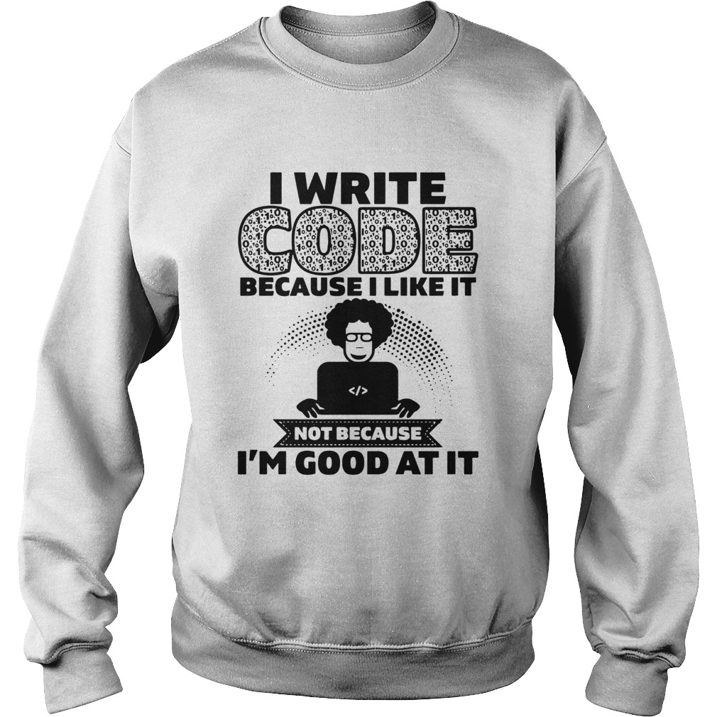 I Write Code Because I Like It Not Because Im Good At It  Sweatshirt