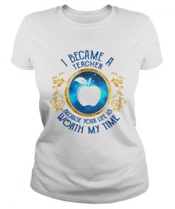 I became a Teacher because your life is worth my time  Classic Ladies