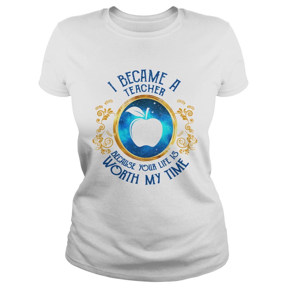 I became a Teacher because your life is worth my time Classic Ladies