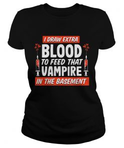 I draw extra blood to feed that vampire in the basement  Classic Ladies