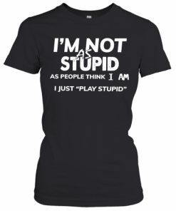 I'm Not As Stupid As People Think I Am I Just Play Stupid T-Shirt Classic Women's T-shirt