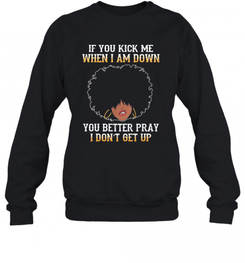If You Kick Me When I Am Down You Better Pray I Don'T Get Up T-Shirt Unisex Sweatshirt