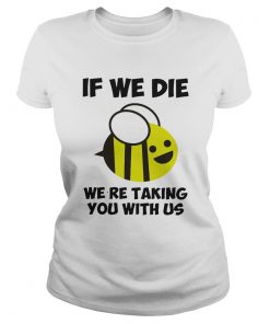 If we die were taking you with us bee  Classic Ladies