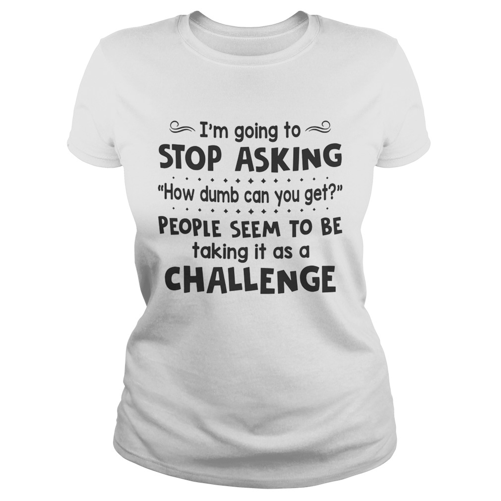 Im Going To Stop Asking How Dumb Can You Get People Seem To Be Taking It As A Challenge  Classic Ladies