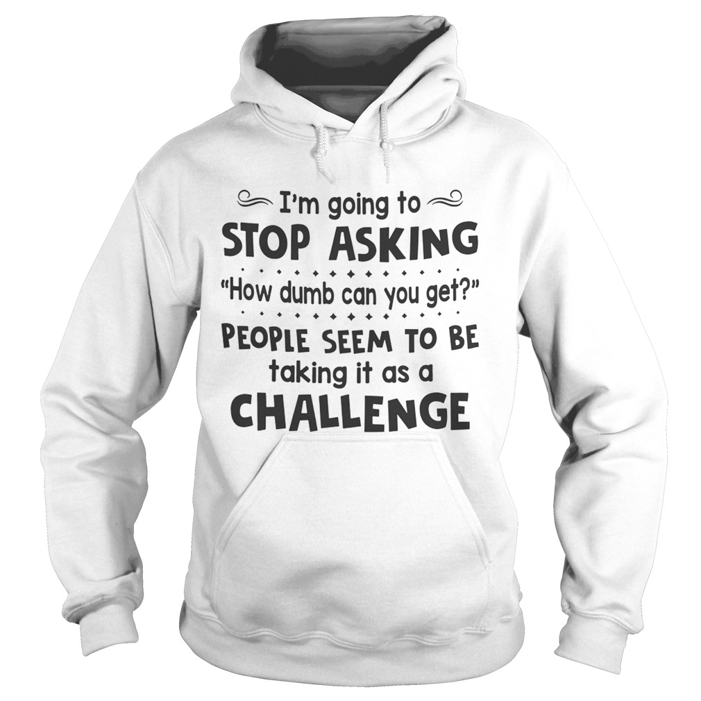 Im Going To Stop Asking How Dumb Can You Get People Seem To Be Taking It As A Challenge  Hoodie