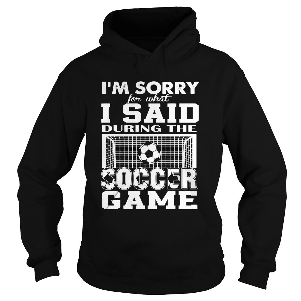 Im Sorry For What I Said During The Soccer Game Hoodie