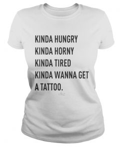 Kinda Hungry Kinda Horny Kinda Tired Kinda Wanna Get A Tattoo  Classic Ladies