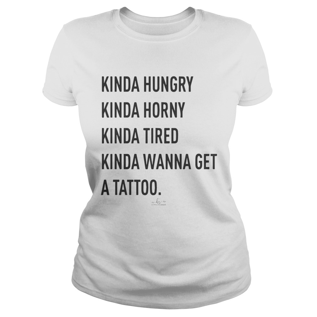 Kinda Hungry Kinda Horny Kinda Tired Kinda Wanna Get A Tattoo  Classic Ladies