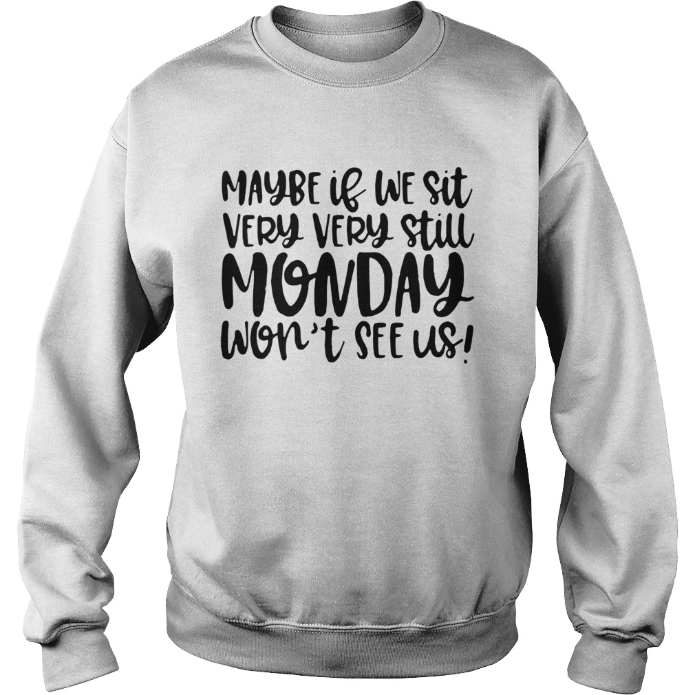 Maybe If We Sit Very Very Still Monday Wont See Us Sweatshirt