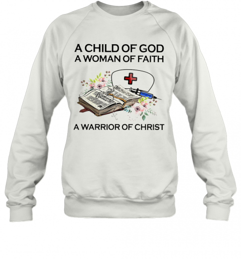 Nurse A Child Of God A Woman Of Faith A Warrior Of Christ Flowers T-Shirt Unisex Sweatshirt