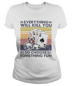 Poker Everything Will Kill You So Choose Something Fun Vintage  Classic Ladies