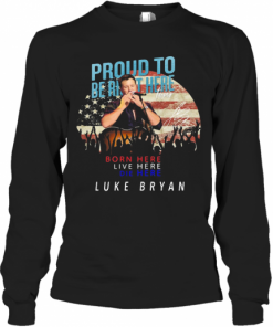Proud To Born Here Live Here Die Here Luke Bryan American Flag Veteran Independence Day T-Shirt Long Sleeved T-shirt