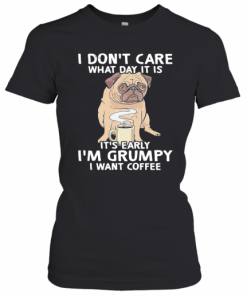 Pug I Don't Care What Day It Is It's Early I'm Grumpy I Want Coffee T-Shirt Classic Women's T-shirt
