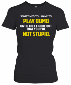Sometimes You Have To Play Dumb Until They Figure Out That Your'Re Not Stupid T-Shirt Classic Women's T-shirt
