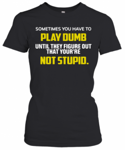 Sometimes You Have To Play Dumb Until They Figure Out That Your're Not Stupid T-Shirt Classic Women's T-shirt