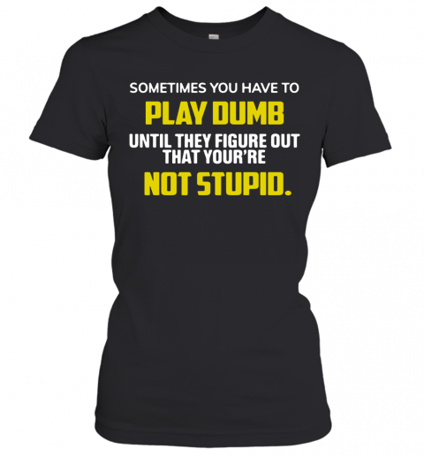 Sometimes You Have To Play Dumb Until They Figure Out That Your're Not Stupid T-Shirt Classic Women's T-shirt