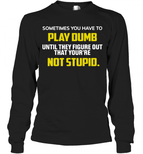 Sometimes You Have To Play Dumb Until They Figure Out That Your're Not Stupid T-Shirt Long Sleeved T-shirt 
