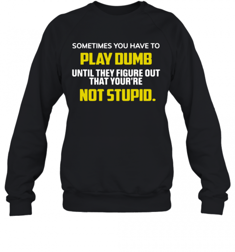Sometimes You Have To Play Dumb Until They Figure Out That Your're Not Stupid T-Shirt Unisex Sweatshirt