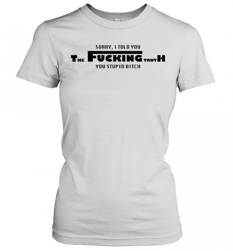Sorry I Told You The Fucking Truth You Stupid Bitch T-Shirt Classic Women's T-shirt