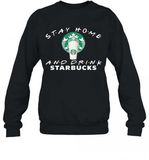 Stay Home And Drink Starbucks T-Shirt Unisex Sweatshirt