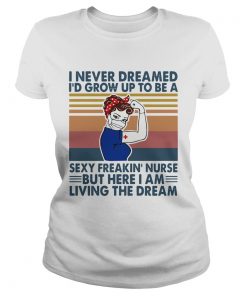 Strong Woman I Never Dreamed Id Grow Up To Be A Sexy Freakin Nurse But Here I Am Living The Dream Classic Ladies
