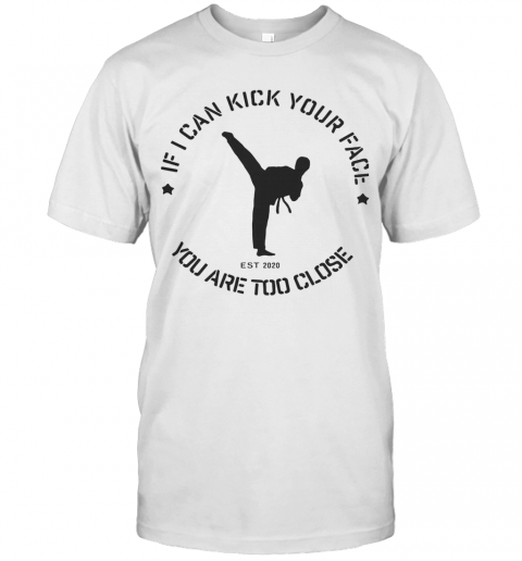 Taekwondo If I Can Kick Your Face You Are Too Close T-Shirt
