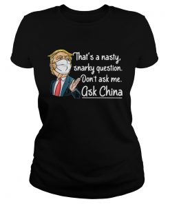 Trump thats a nasty snarky question dont ask me ask China mask  Classic Ladies