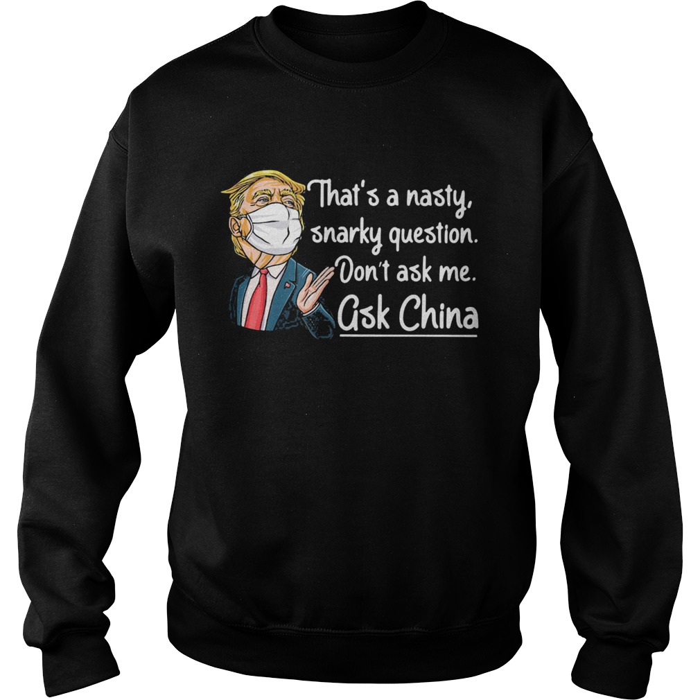 Trump thats a nasty snarky question dont ask me ask China mask  Sweatshirt