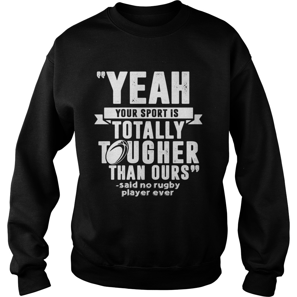 Yeah your sport is totally tougher than ours said no rugby Sweatshirt