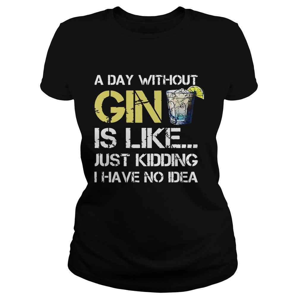 A Day Without Gin Is Like Just Kidding I Have No Idea  Classic Ladies