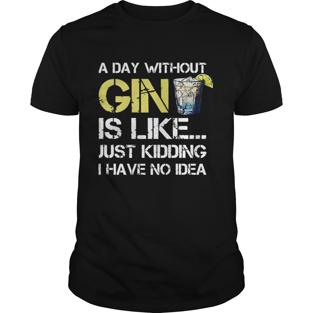 A Day Without Gin Is Like Just Kidding I Have No Idea shirt