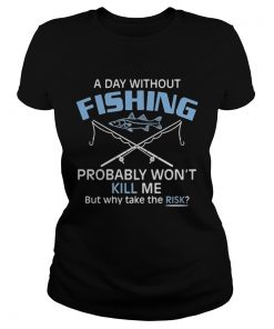 A day without fishing probably wont kill me but why take the risk  Classic Ladies
