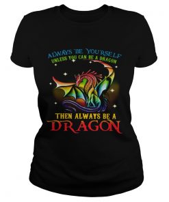 Always Be Yourself Unless You Can Be A Dragon Then Always Be A Dragon  Classic Ladies