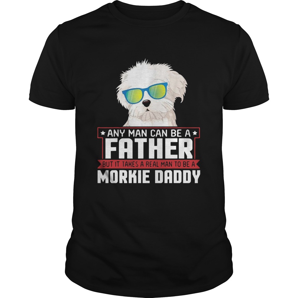 Any Man Can Be A Father Real Man To Be A Morkie Dog Daddy shirt