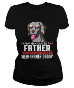 Any Man Can Be A Father Real Man To Be A Weimaraner Daddy  Classic Ladies