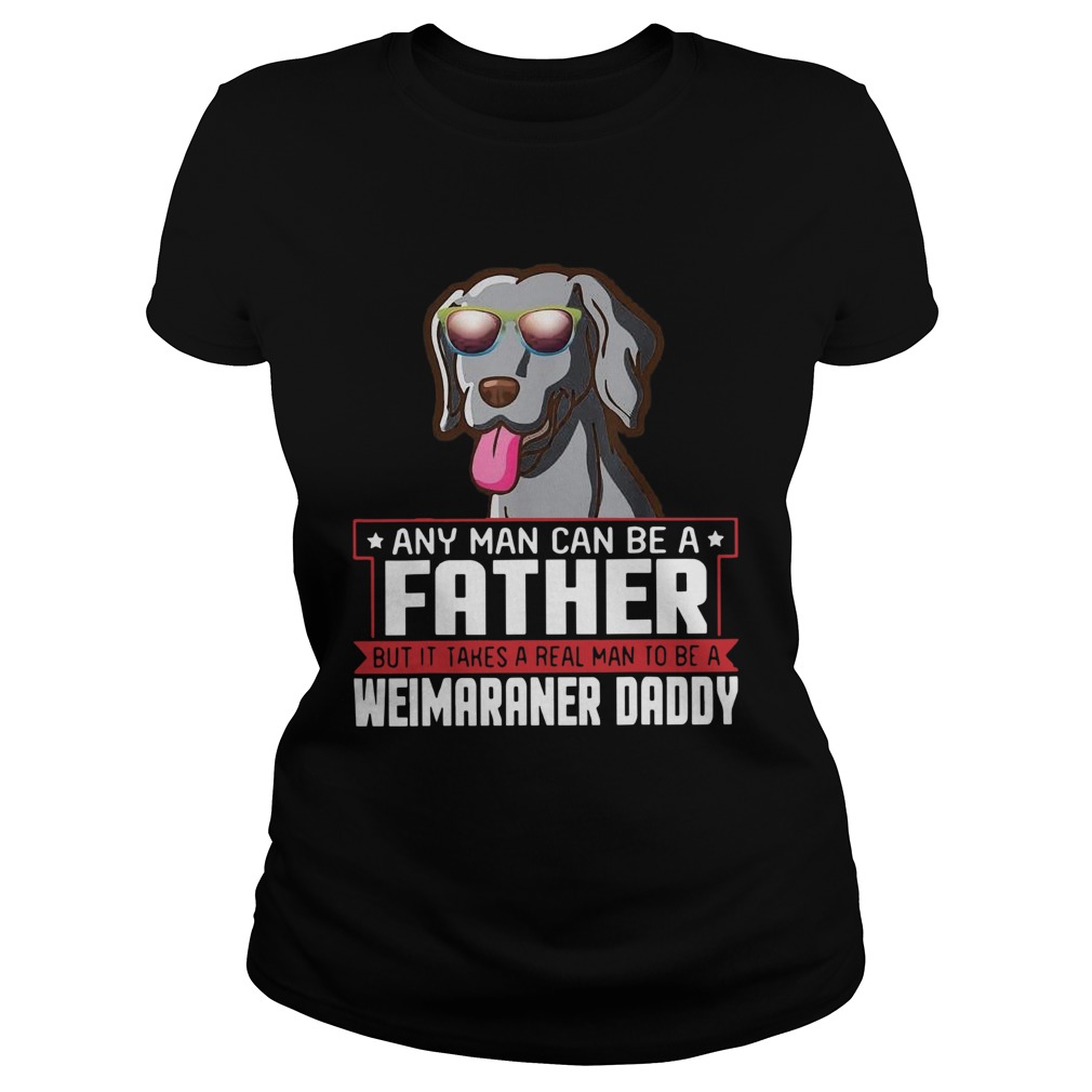 Any Man Can Be A Father Real Man To Be A Weimaraner Daddy Classic Ladies
