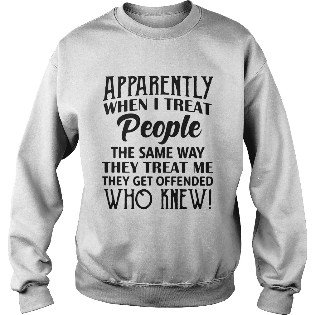 Apparently when I treat people the same way they treat me they get offended  Sweatshirt