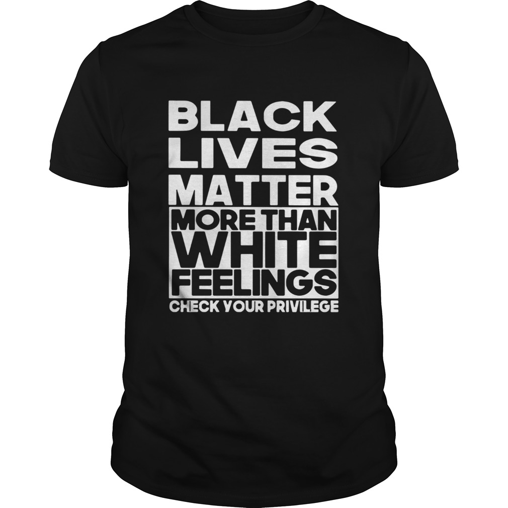 Black Lives Matter More Than White Feelings Check Your Privilege shirt
