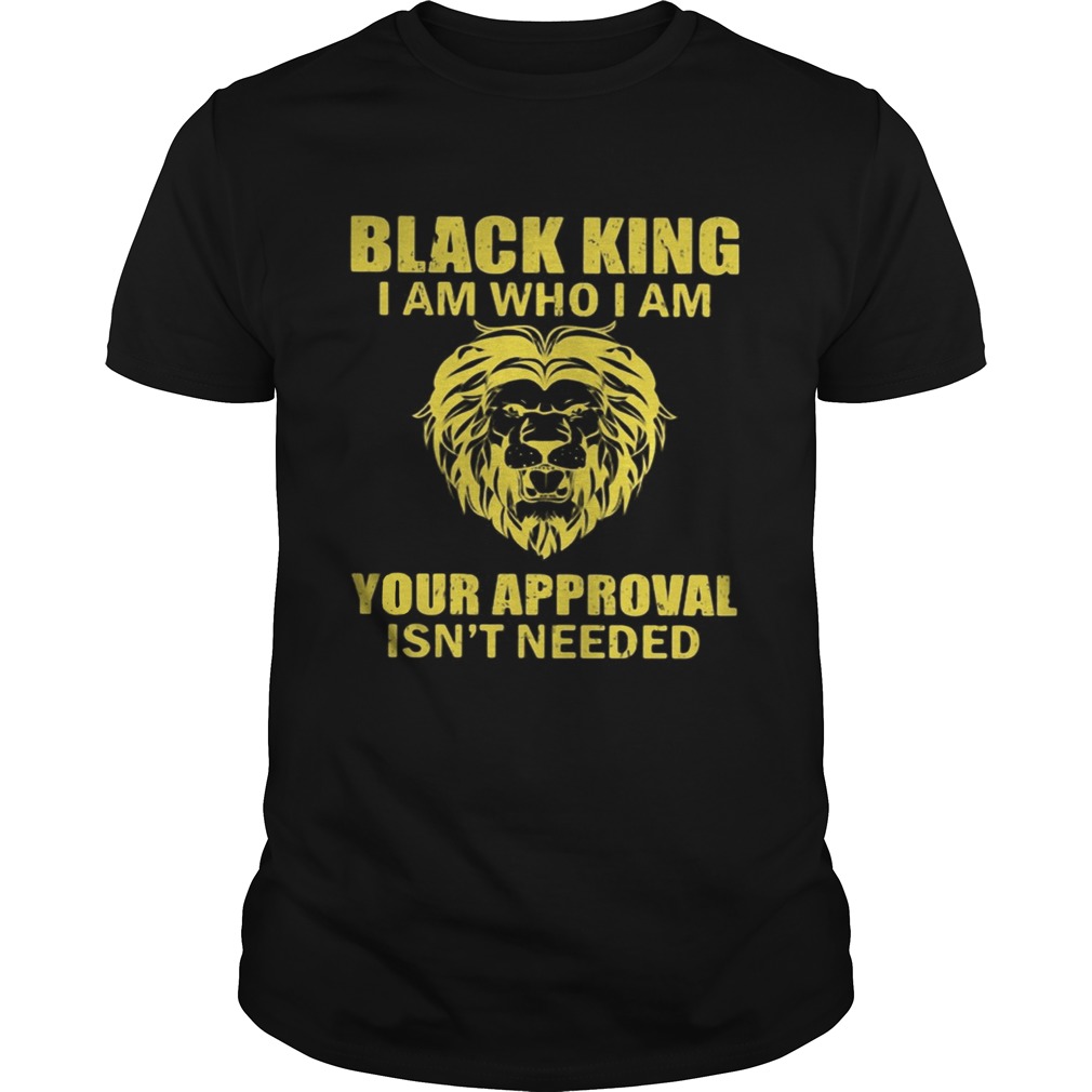 Black king I am who I am your approval isnt needed shirt