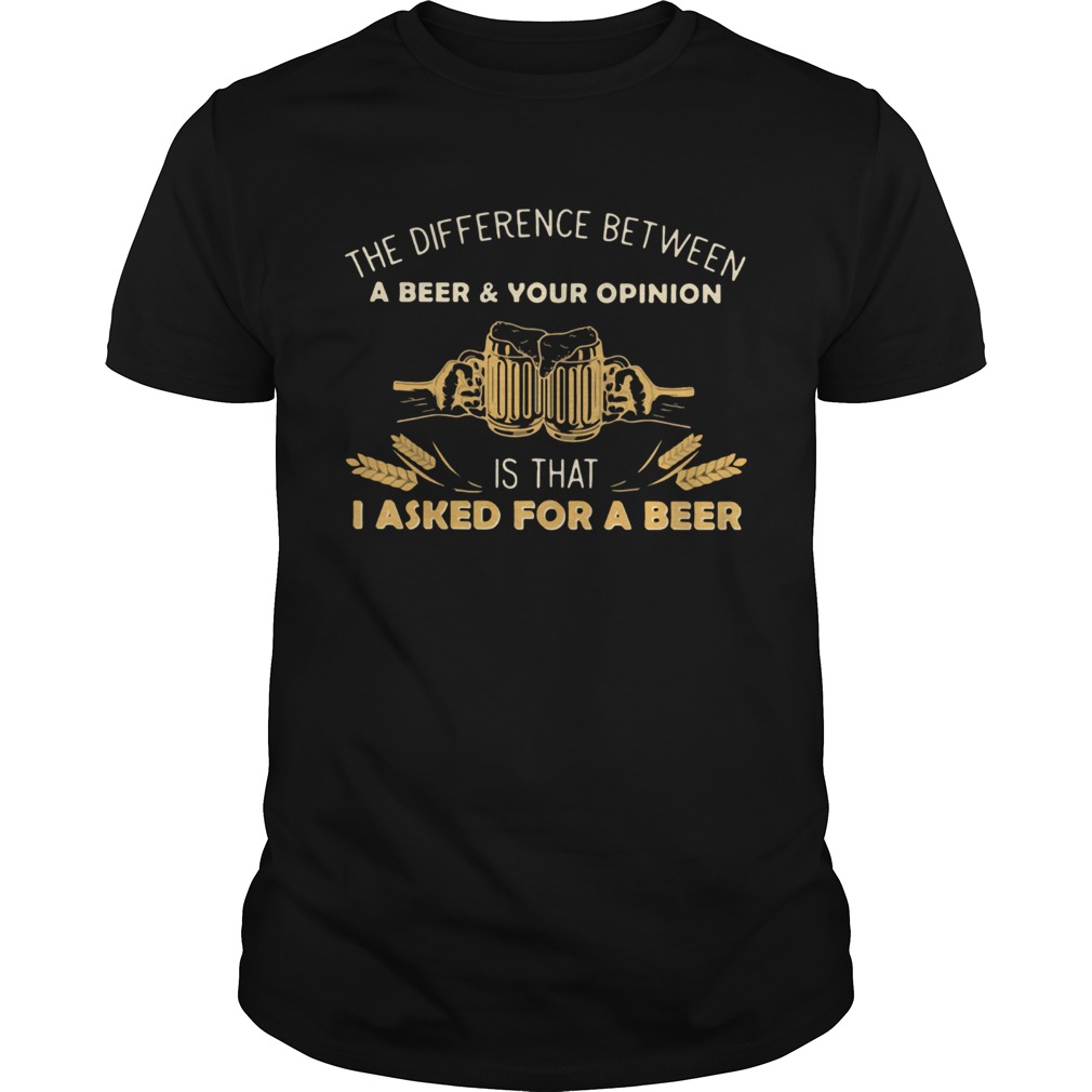 Camping The Difference Between A Beer And Your Opinion Is That I Asked For A Beer shirt