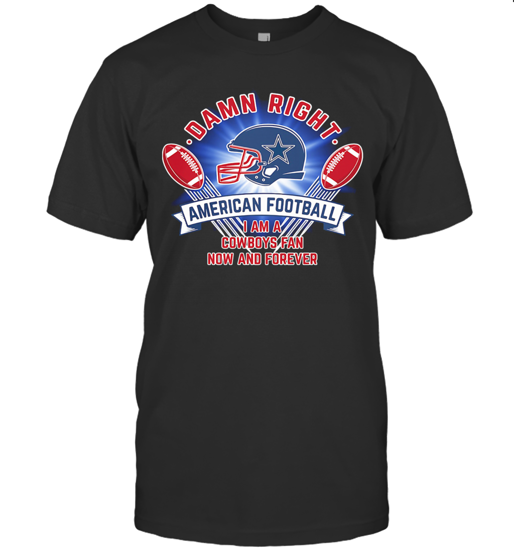 Damn Right American Football I Am A Dallas Cowboys Fan Now And Forever T-Shirt