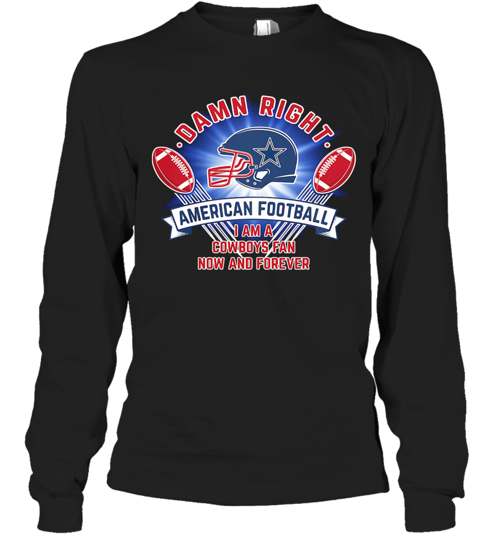 Damn Right American Football I Am A Dallas Cowboys Fan Now And Forever T-Shirt Long Sleeved T-shirt