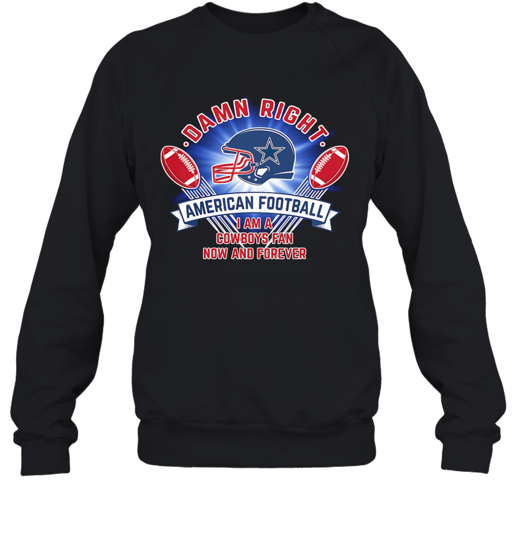 Damn Right American Football I Am A Dallas Cowboys Fan Now And Forever T-Shirt Unisex Sweatshirt