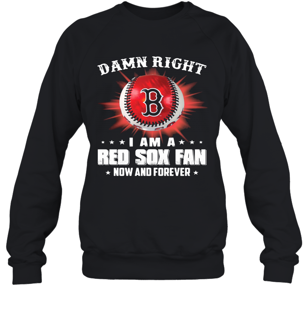 Damn Right I Am A Boston Red Sox Fan Now And Forever Stars T-Shirt Unisex Sweatshirt